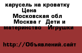 карусель на кроватку › Цена ­ 1 000 - Московская обл., Москва г. Дети и материнство » Игрушки   